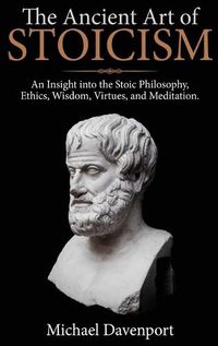 Cover image for The Ancient Art of Stoicism: An Insight into the Stoic Philosophy, Ethics, Wisdom, Virtues, and Meditation