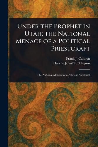 Cover image for Under the Prophet in Utah; the National Menace of a Political Priestcraft