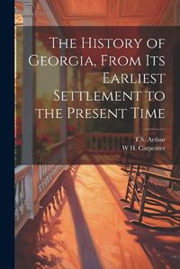 Cover image for The History of Georgia, From its Earliest Settlement to the Present Time