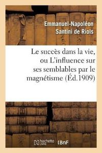 Cover image for Le Succes Dans La Vie, Ou l'Influence Sur Ses Semblables Par Le Magnetisme, l'Hypnotisme: Et Les Rayons N