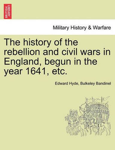 Cover image for The History of the Rebellion and Civil Wars in England, Begun in the Year 1641, Etc.