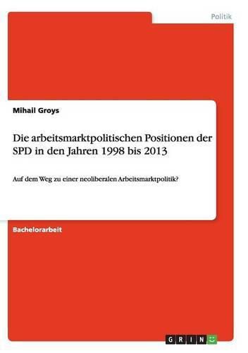 Die arbeitsmarktpolitischen Positionen der SPD in den Jahren 1998 bis 2013: Auf dem Weg zu einer neoliberalen Arbeitsmarktpolitik?