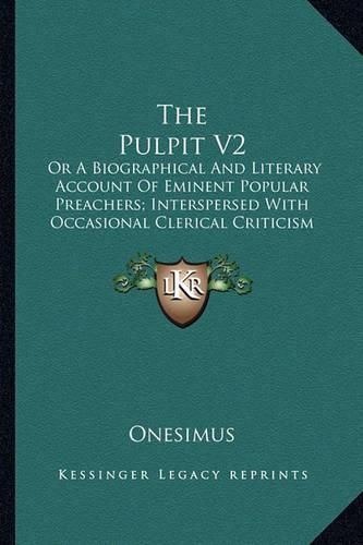 The Pulpit V2: Or a Biographical and Literary Account of Eminent Popular Preachers; Interspersed with Occasional Clerical Criticism