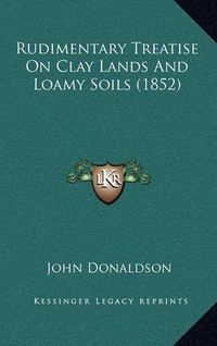 Cover image for Rudimentary Treatise on Clay Lands and Loamy Soils (1852)