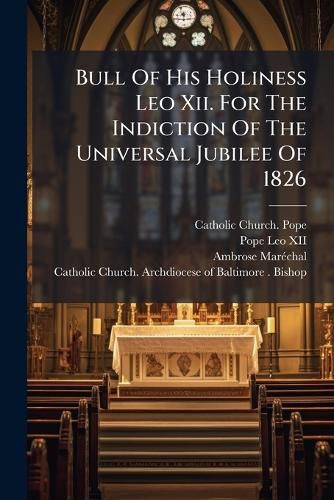 Cover image for Bull of His Holiness Leo XII. for the Indiction of the Universal Jubilee of 1826: To Which Are Annexed the Mandate, Directions and Instructions of the Most REV. Archbishop of Baltimore...