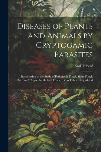 Cover image for Diseases of Plants and Animals by Cryptogamic Parasites; Introduction to the Study of Pathogenic Fungi, Slime-Fungi, Bacteria & Algae, by Dr.Karl Freiherr Von Tubeuf. English Ed