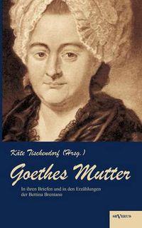 Cover image for Goethes Mutter: Catharina Elisabeth Goethe, die Mutter von Johann Wolfgang von Goethe in ihren Briefen und in den Erzahlungen der Bettina Brentano: Geschichten, Briefe, Bilder. Nachdruck der Originalausgabe von 1915