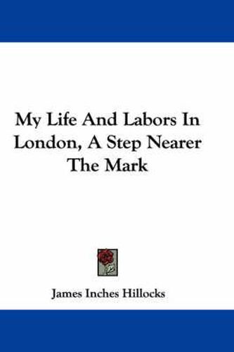 Cover image for My Life and Labors in London, a Step Nearer the Mark