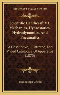 Cover image for Scientific Handicraft V1, Mechanics, Hydrostatics, Hydrodynamics, and Pneumatics: A Descriptive, Illustrated, and Priced Catalogue of Apparatus (1873)