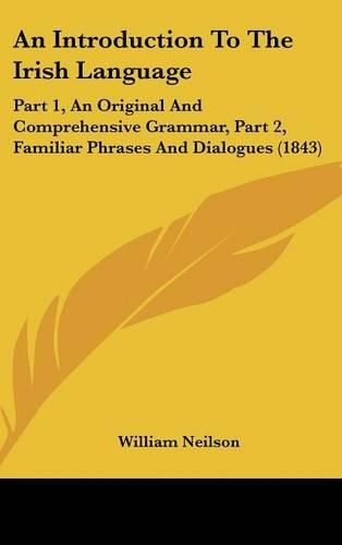 Cover image for An Introduction to the Irish Language: Part 1, an Original and Comprehensive Grammar, Part 2, Familiar Phrases and Dialogues (1843)