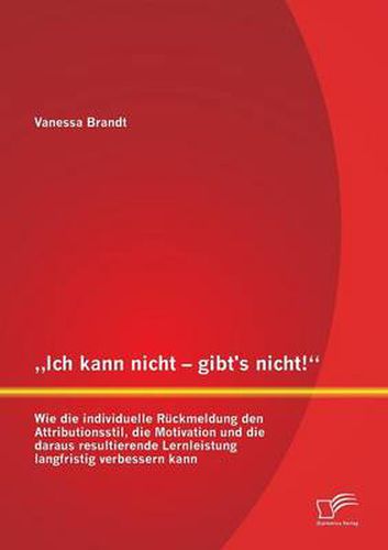 Cover image for Ich kann nicht - gibt's nicht! Wie die individuelle Ruckmeldung den Attributionsstil, die Motivation und die daraus resultierende Lernleistung langfristig verbessern kann