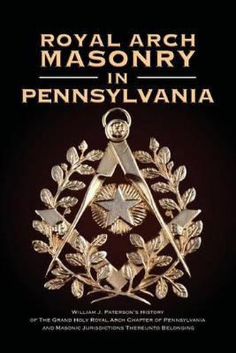 Royal Arch Masonry in Pennsylvania: William J. Patterson's History of the Grand Holy Royal Arch Chapter of Pennsylvania and Masonic Jurisdictions Thereunto Belonging