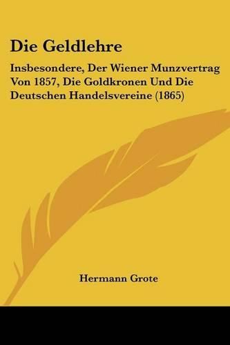 Cover image for Die Geldlehre: Insbesondere, Der Wiener Munzvertrag Von 1857, Die Goldkronen Und Die Deutschen Handelsvereine (1865)