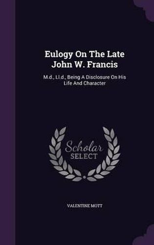 Cover image for Eulogy on the Late John W. Francis: M.D., LL.D., Being a Disclosure on His Life and Character