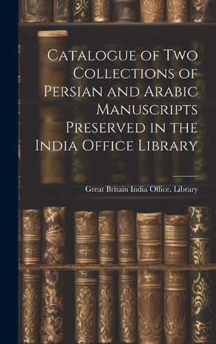 Cover image for Catalogue of two Collections of Persian and Arabic Manuscripts Preserved in the India Office Library