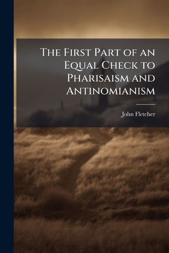 Cover image for The First Part of an Equal Check to Pharisaism and Antinomianism: By the Author of the Checks to Antinomianism