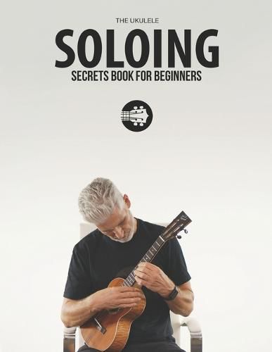 Ukulele Soloing Secrets Book For Beginners: Uke Like The Pros