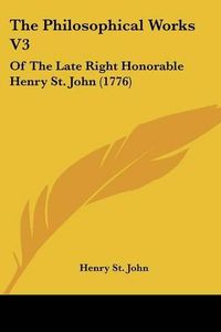 Cover image for The Philosophical Works V3: Of The Late Right Honorable Henry St. John (1776)