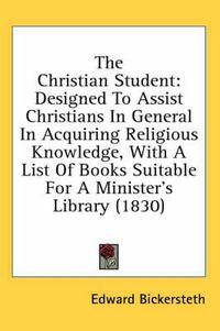 Cover image for The Christian Student: Designed to Assist Christians in General in Acquiring Religious Knowledge, with a List of Books Suitable for a Minister's Library (1830)