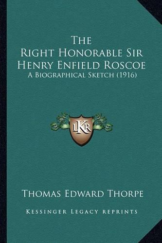 The Right Honorable Sir Henry Enfield Roscoe: A Biographical Sketch (1916)