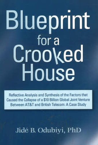 Cover image for Blueprint for a Crooked House: Reflective Analysis and Synthesis of the Factors That Caused the Collapse of a $10 Billion Global Joint Venture Between AT&T and British Telecom - A Case Study