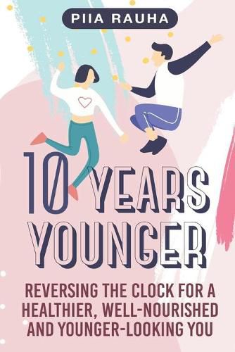 Cover image for 10 Years Younger: Reversing the Clock for a Healthier, Well-Nourished and Younger-Looking You