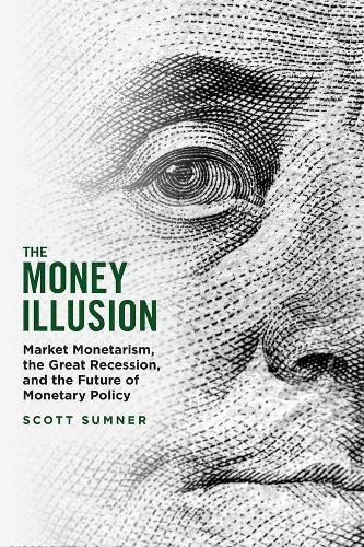 Cover image for The Money Illusion: Market Monetarism, the Great Recession, and the Future of Monetary Policy