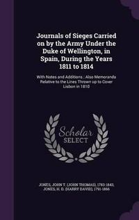 Cover image for Journals of Sieges Carried on by the Army Under the Duke of Wellington, in Spain, During the Years 1811 to 1814: With Notes and Additions; Also Memoranda Relative to the Lines Thrown Up to Cover Lisbon in 1810