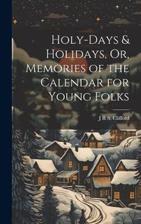 Cover image for Holy-Days & Holidays, Or, Memories of the Calendar for Young Folks