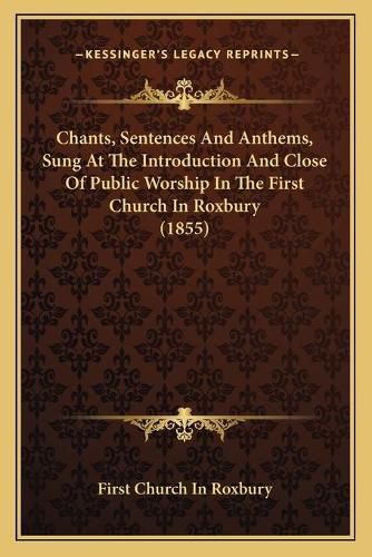 Chants, Sentences and Anthems, Sung at the Introduction and Close of Public Worship in the First Church in Roxbury (1855)