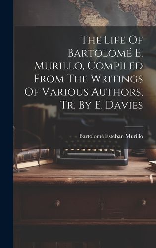 Cover image for The Life Of Bartolome E. Murillo, Compiled From The Writings Of Various Authors, Tr. By E. Davies