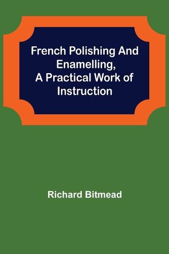 Cover image for French Polishing and Enamelling, A Practical Work of Instruction
