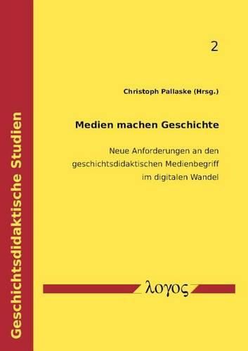 Cover image for Medien Machen Geschichte: Neue Anforderungen an Den Geschichtsdidaktischen Medienbegriff Im Digitalen Wandel