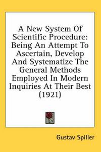 Cover image for A New System of Scientific Procedure: Being an Attempt to Ascertain, Develop and Systematize the General Methods Employed in Modern Inquiries at Their Best (1921)
