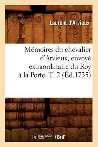 Memoires Du Chevalier d'Arvieux, Envoye Extraordinaire Du Roy A La Porte. T. 2 (Ed.1735)