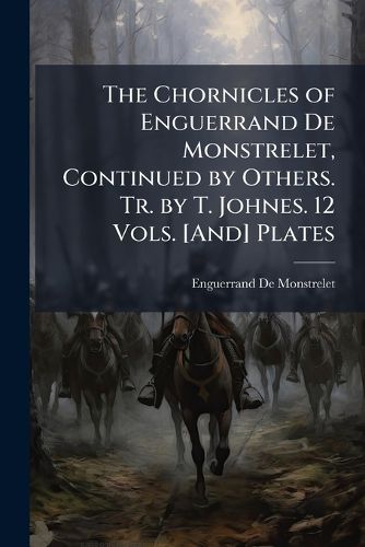 Cover image for The Chornicles of Enguerrand De Monstrelet, Continued by Others. Tr. by T. Johnes. 12 Vols. [And] Plates