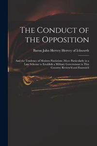 Cover image for The Conduct of the Opposition: and the Tendency of Modern Patriotism (more Particularly in a Late Scheme to Establish a Military Government in This Country) Review'd and Examin'd