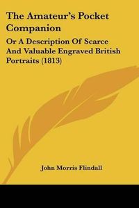 Cover image for The Amateur's Pocket Companion: Or a Description of Scarce and Valuable Engraved British Portraits (1813)