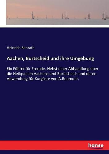 Cover image for Aachen, Burtscheid und ihre Umgebung: Ein Fuhrer fur Fremde. Nebst einer Abhandlung uber die Heilquellen Aachens und Burtscheids und deren Anwendung fur Kurgaste von A.Reumont.