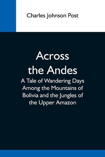 Across The Andes; A Tale Of Wandering Days Among The Mountains Of Bolivia And The Jungles Of The Upper Amazon