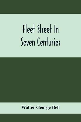 Fleet Street In Seven Centuries; Being A History Of The Growth Of London Beyond The Walls Into The Western Liberty, And Of Fleet Street To Our Time