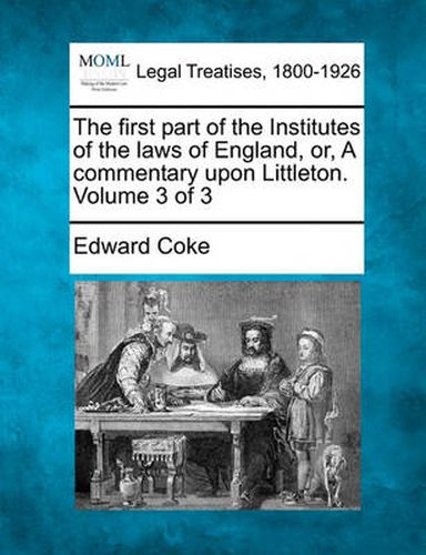 Cover image for The first part of the Institutes of the laws of England, or, A commentary upon Littleton. Volume 3 of 3