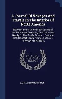 Cover image for A Journal of Voyages and Travels in the Interior of North America: Between the 47th and 58th Degree of North Latitude, Extending from Montreal Nearly to the Pacific Ocean ... During a Residence of Nearly Nineteen Years ... to Which Are Added a