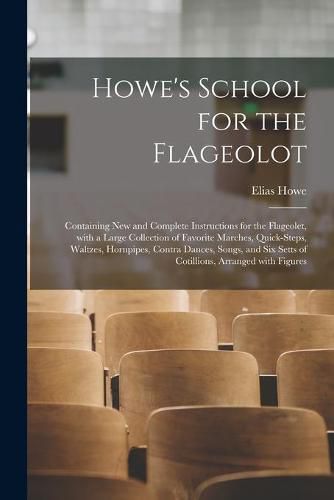 Howe's School for the Flageolot; Containing New and Complete Instructions for the Flageolet, With a Large Collection of Favorite Marches, Quick-steps, Waltzes, Hornpipes, Contra Dances, Songs, and Six Setts of Cotillions, Arranged With Figures