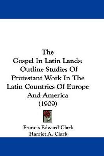 Cover image for The Gospel in Latin Lands: Outline Studies of Protestant Work in the Latin Countries of Europe and America (1909)