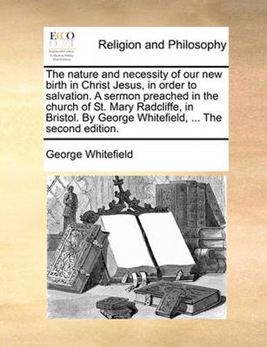 Cover image for The Nature and Necessity of Our New Birth in Christ Jesus, in Order to Salvation. a Sermon Preached in the Church of St. Mary Radcliffe, in Bristol. by George Whitefield, ... the Second Edition.