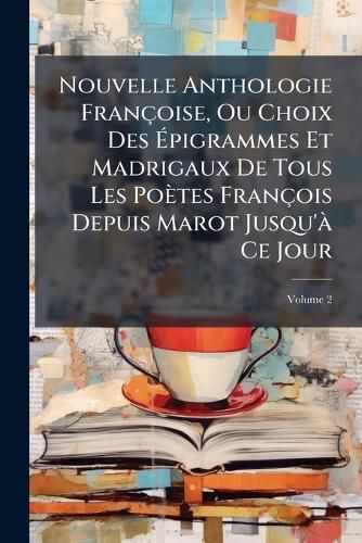 Cover image for Nouvelle Anthologie Fran Oise, Ou Choix Des Pigrammes Et Madrigaux de Tous Les Po Tes Fran OIS Depuis Marot Jusqu' Ce Jour, Volume 2