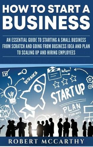 Cover image for How to Start a Business: An Essential Guide to Starting a Small Business from Scratch and Going from Business Idea and Plan to Scaling Up and Hiring Employees