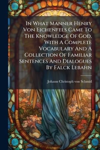 Cover image for In What Manner Henry Von Eichenfels Came to the Knowledge of God, with a Complete Vocabulary and a Collection of Familiar Sentences and Dialogues by Falck Lebahn