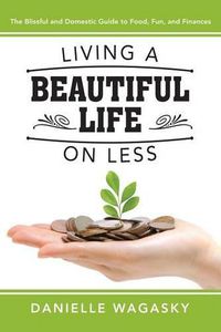 Cover image for Living a Beautiful Life on Less: The Blissful and Domestic Guide to Food, Fun, and Finances